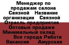 Менеджер по продажам салона Связной › Название организации ­ Связной › Отрасль предприятия ­ Оптовые продажи › Минимальный оклад ­ 25 000 - Все города Работа » Вакансии   . Амурская обл.,Архаринский р-н